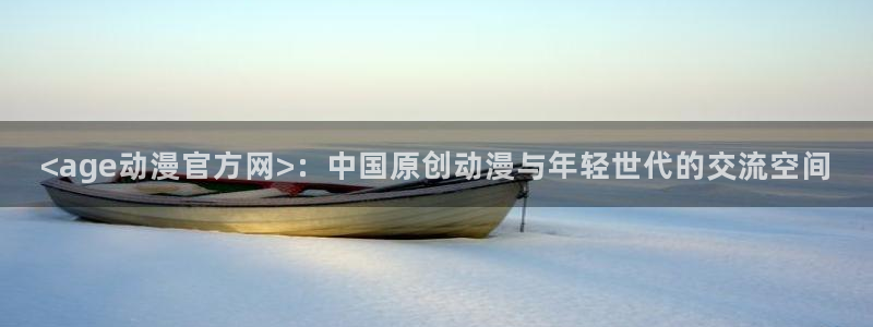 age专注动漫的门户网站：<age动漫官方网>：中国原创动漫与年轻世代的交流空间
