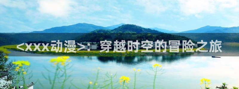 age漫画网：<xxx动漫>：穿越时空的冒险之旅