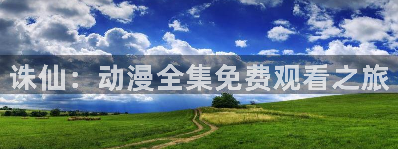 age动漫正版网：诛仙：动漫全集免费观看之旅