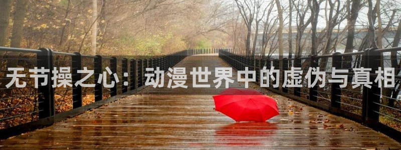 age动漫官网版入口：无节操之心：动漫世界中的虚伪与真相