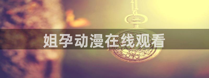 age樱花动漫：姐孕动漫在线观看