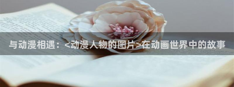 age动漫专注动漫的门户网站：与动漫相遇：<动漫人物的图片>在动画世界中的故事