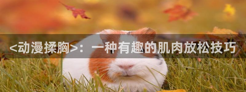 colamanage漫画下载：<动漫揉胸>：一种有趣的肌肉放松技巧