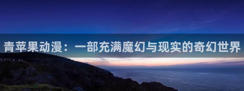 age漫画网：青苹果动漫：一部充满魔幻与现实的奇幻世界