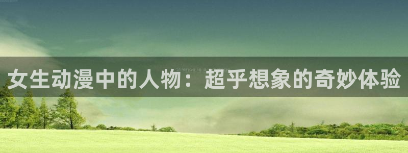 age动漫官网网址：女生动漫中的人物：超乎想象的奇妙体验