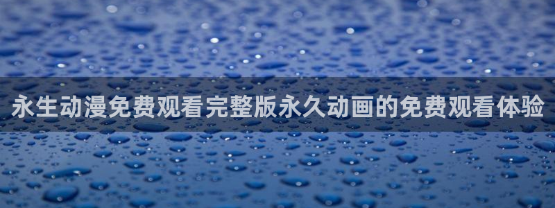 age动漫网上看：永生动漫免费观看完整版永久动画的免费观看体验
