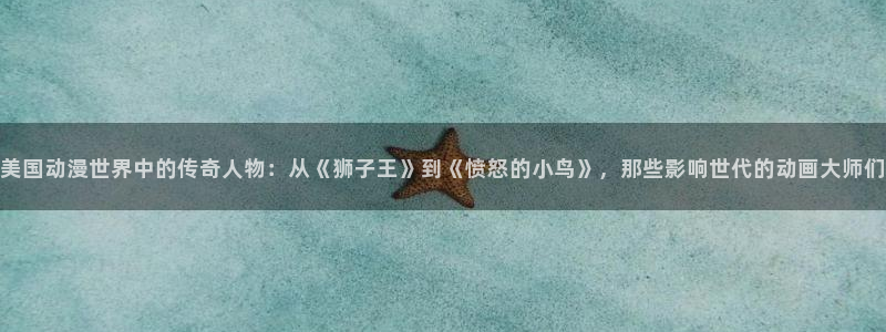 stagenehind韩漫免费观看：美国动漫世界中的传奇人物：从《狮子王》到《愤怒的小鸟》，那些影响世代的动画大师们